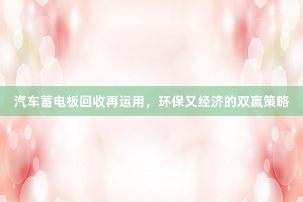 汽车蓄电板回收再运用，环保又经济的双赢策略
