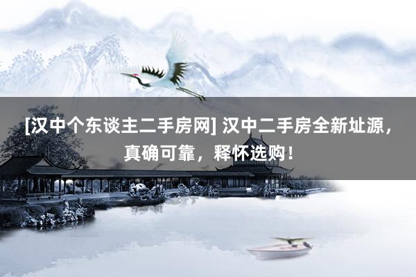 [汉中个东谈主二手房网] 汉中二手房全新址源，真确可靠，释怀选购！