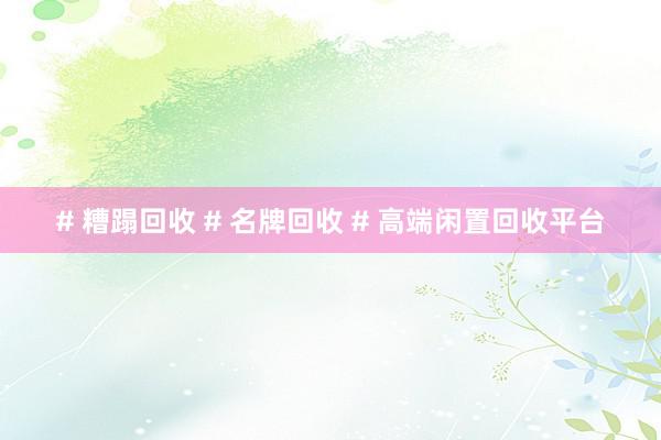 # 糟蹋回收 # 名牌回收 # 高端闲置回收平台