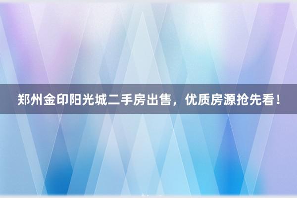 郑州金印阳光城二手房出售，优质房源抢先看！
