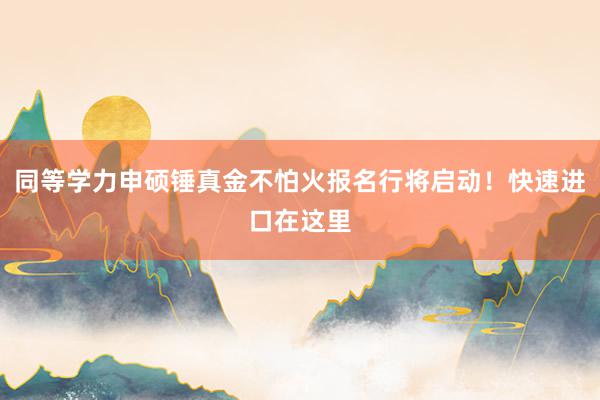 同等学力申硕锤真金不怕火报名行将启动！快速进口在这里