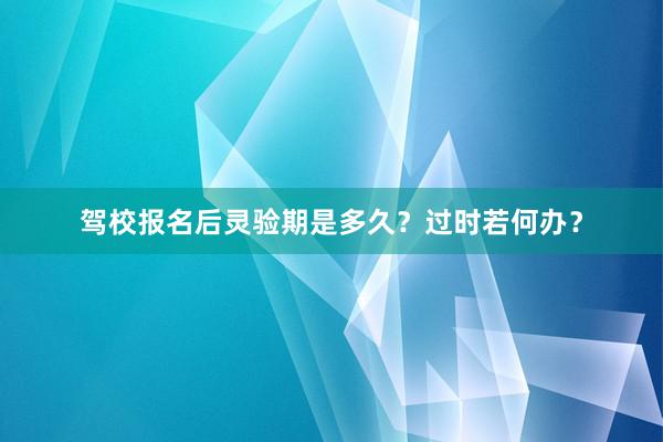 驾校报名后灵验期是多久？过时若何办？