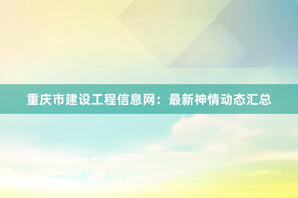 重庆市建设工程信息网：最新神情动态汇总
