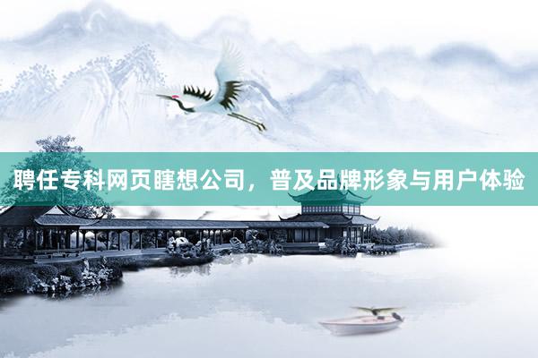 聘任专科网页瞎想公司，普及品牌形象与用户体验