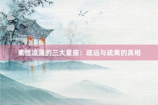 素性凉薄的三大星座：疏远与疏离的真相