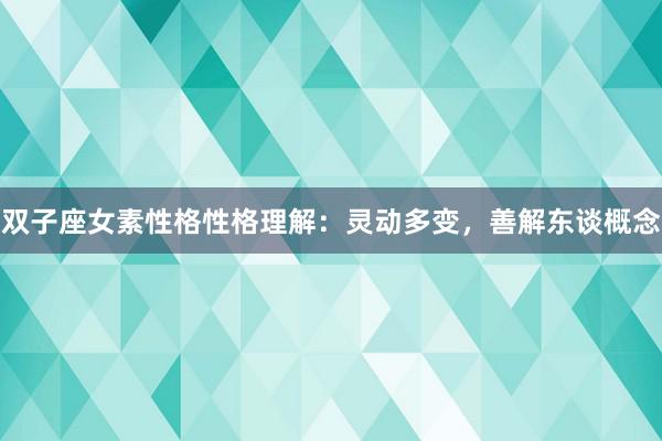 双子座女素性格性格理解：灵动多变，善解东谈概念
