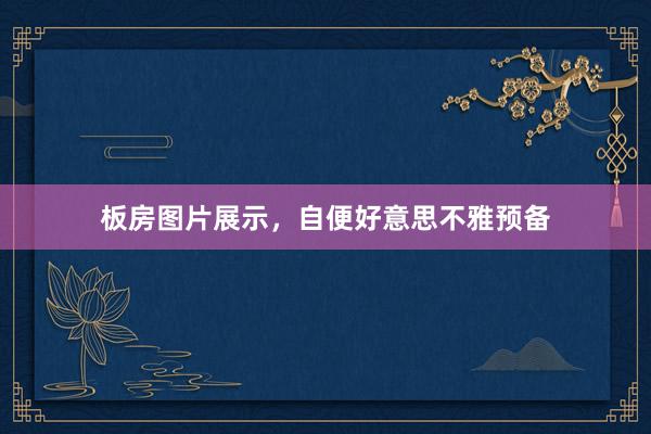 板房图片展示，自便好意思不雅预备