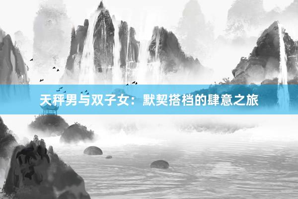 天秤男与双子女：默契搭档的肆意之旅