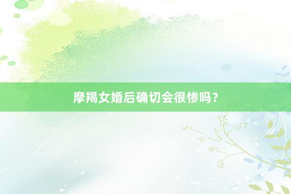 摩羯女婚后确切会很惨吗？