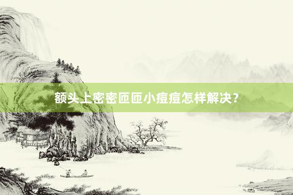 额头上密密匝匝小痘痘怎样解决？