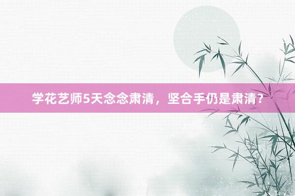 学花艺师5天念念肃清，坚合手仍是肃清？