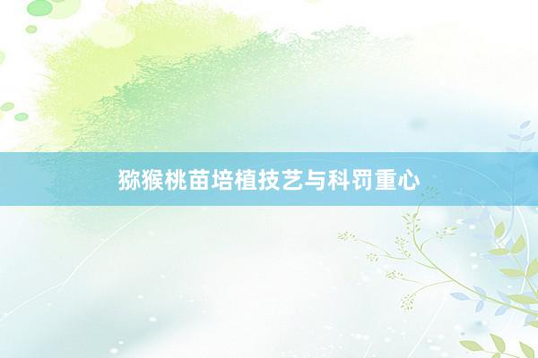 猕猴桃苗培植技艺与科罚重心