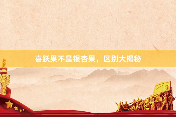 喜跃果不是银杏果，区别大揭秘