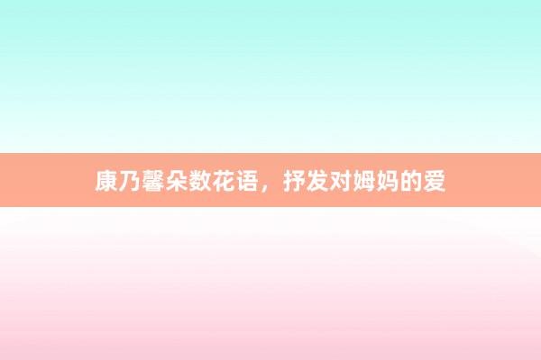 康乃馨朵数花语，抒发对姆妈的爱