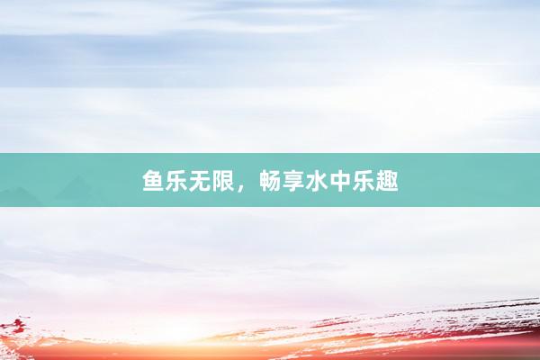 鱼乐无限，畅享水中乐趣