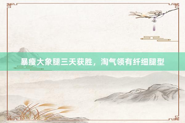 暴瘦大象腿三天获胜，淘气领有纤细腿型