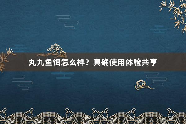 丸九鱼饵怎么样？真确使用体验共享